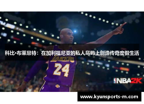 科比·布莱恩特：在加利福尼亚的私人岛屿上创造传奇度假生活