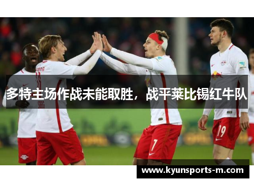 多特主场作战未能取胜，战平莱比锡红牛队