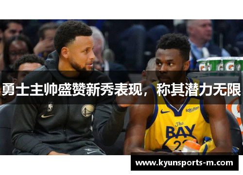 勇士主帅盛赞新秀表现，称其潜力无限