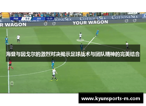 海登与因戈尔的激烈对决揭示足球战术与团队精神的完美结合