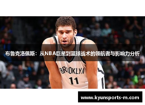 布鲁克洛佩斯：从NBA巨星到篮球战术的领航者与影响力分析