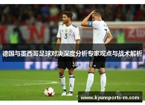 德国与墨西哥足球对决深度分析专家观点与战术解析