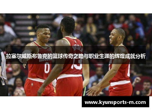 拉塞尔威斯布鲁克的篮球传奇之路与职业生涯的辉煌成就分析