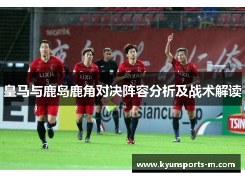 皇马与鹿岛鹿角对决阵容分析及战术解读
