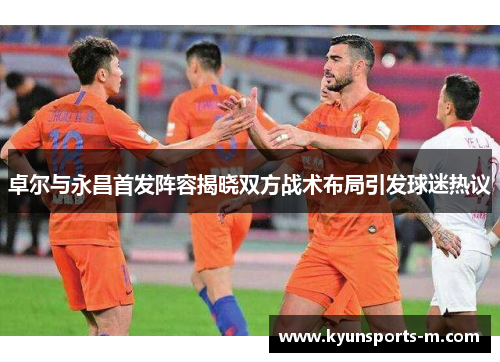 卓尔与永昌首发阵容揭晓双方战术布局引发球迷热议